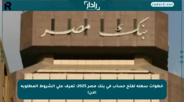 خطوات سهلة لفتح حساب في بنك مصر 2025: تعرف على الشروط المطلوبة الآن!